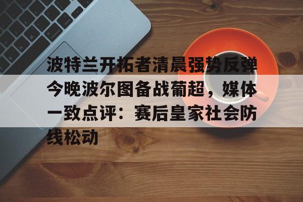 开云官方app下载站-关于波特兰开拓者清晨强势反弹今晚波尔图备战葡超，媒体一致点评：赛后皇家社会防线松动的信息