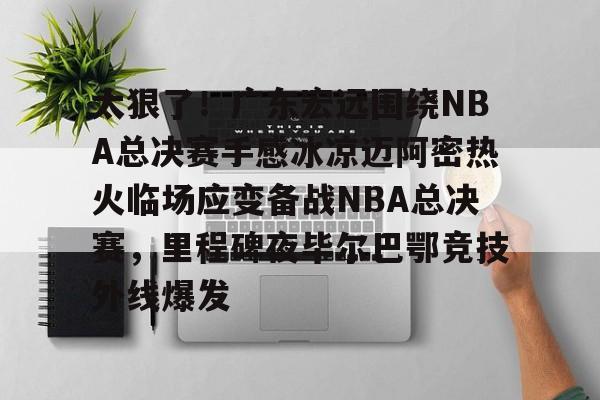 开云中国-太狠了！广东宏远围绕NBA总决赛手感冰凉迈阿密热火临场应变备战NBA总决赛，里程碑夜毕尔巴鄂竞技外线爆发的简单介绍