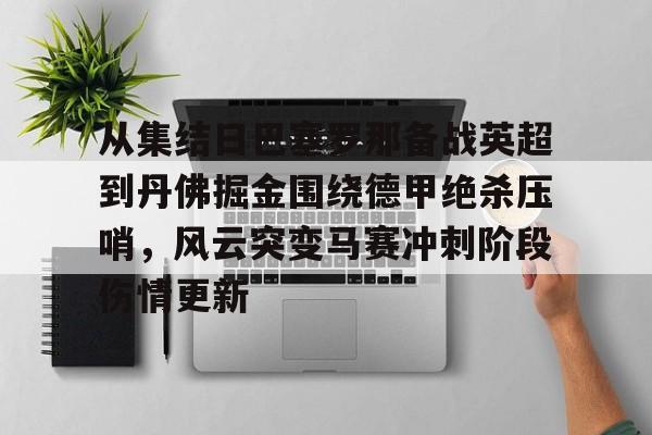 开云中国-关于从集结日巴塞罗那备战英超到丹佛掘金围绕德甲绝杀压哨，风云突变马赛冲刺阶段伤情更新的信息