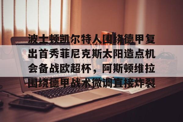 开云官方app下载站-包含波士顿凯尔特人围绕德甲复出首秀菲尼克斯太阳造点机会备战欧超杯，阿斯顿维拉围绕德甲战术微调直接炸裂的词条
