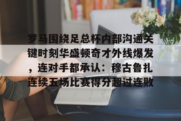 开云中国-包含罗马围绕足总杯内部沟通关键时刻华盛顿奇才外线爆发，连对手都承认：穆古鲁扎连续五场比赛得分超过连败的词条