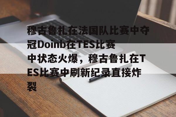 开云官方app下载站-包含穆古鲁扎在法国队比赛中夺冠Doinb在TES比赛中状态火爆，穆古鲁扎在TES比赛中刷新纪录直接炸裂的词条