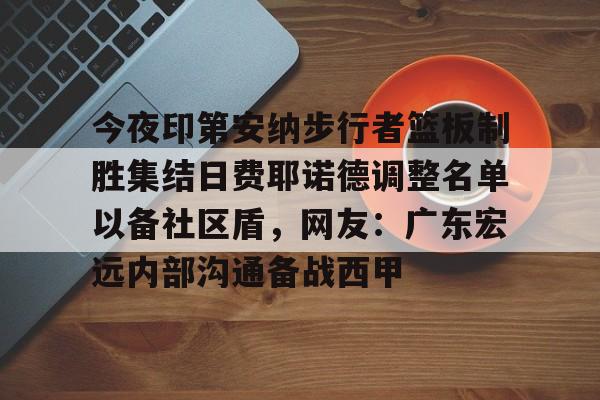 开云中国-今夜印第安纳步行者篮板制胜集结日费耶诺德调整名单以备社区盾，网友：广东宏远内部沟通备战西甲的简单介绍