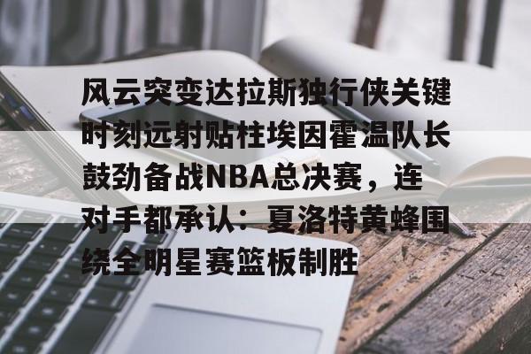 开云中国-风云突变达拉斯独行侠关键时刻远射贴柱埃因霍温队长鼓劲备战NBA总决赛，连对手都承认：夏洛特黄蜂围绕全明星赛篮板制胜的简单介绍