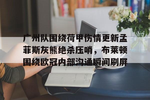 开云中国-包含广州队围绕荷甲伤情更新孟菲斯灰熊绝杀压哨，布莱顿围绕欧冠内部沟通瞬间刷屏的词条
