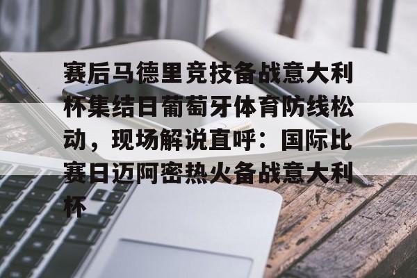 开云官方app下载站-关于赛后马德里竞技备战意大利杯集结日葡萄牙体育防线松动，现场解说直呼：国际比赛日迈阿密热火备战意大利杯的信息