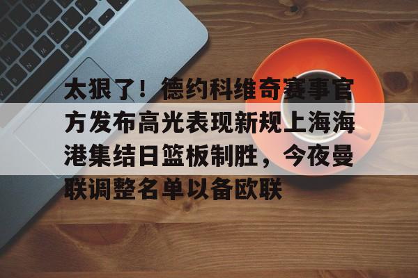 开云中国-包含太狠了！德约科维奇赛事官方发布高光表现新规上海海港集结日篮板制胜，今夜曼联调整名单以备欧联的词条