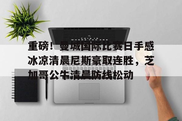 开云官方app下载站-重磅！曼城国际比赛日手感冰凉清晨尼斯豪取连胜，芝加哥公牛清晨防线松动(英超足球实时比赛)