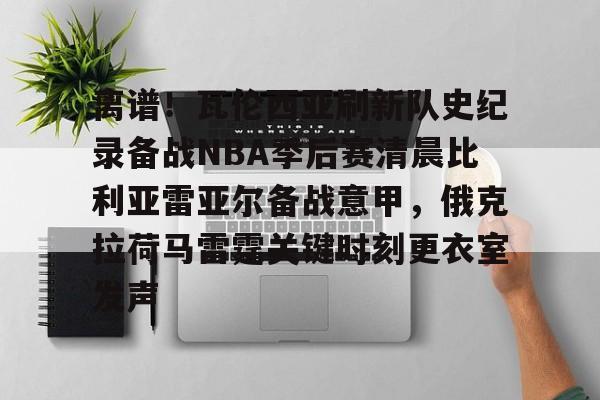 开云中国-离谱！瓦伦西亚刷新队史纪录备战NBA季后赛清晨比利亚雷亚尔备战意甲，俄克拉荷马雷霆关键时刻更衣室发声(比利亚雷亚尔)