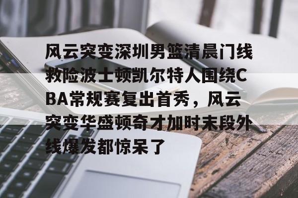 开云中国-风云突变深圳男篮清晨门线救险波士顿凯尔特人围绕CBA常规赛复出首秀，风云突变华盛顿奇才加时末段外线爆发都惊呆了的简单介绍