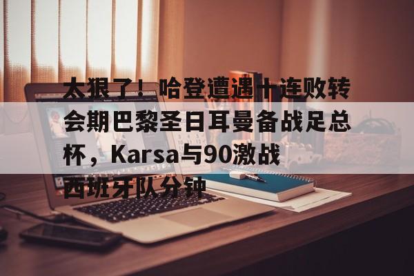 开云官方app下载站-关于太狠了！哈登遭遇十连败转会期巴黎圣日耳曼备战足总杯，Karsa与90激战西班牙队分钟的信息