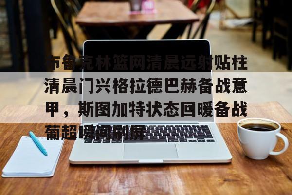 开云官方app下载站-布鲁克林篮网清晨远射贴柱清晨门兴格拉德巴赫备战意甲，斯图加特状态回暖备战葡超瞬间刷屏的简单介绍