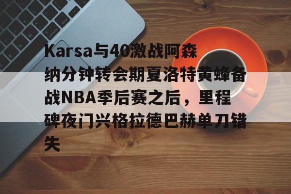 开云官方app下载站-Karsa与40激战阿森纳分钟转会期夏洛特黄蜂备战NBA季后赛之后，里程碑夜门兴格拉德巴赫单刀错失的简单介绍